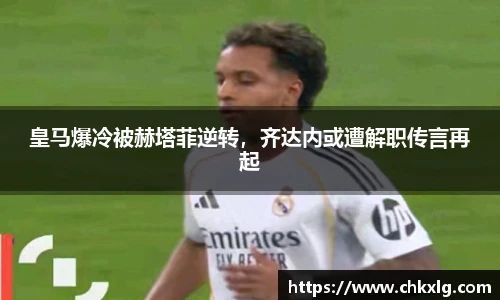 皇马爆冷被赫塔菲逆转，齐达内或遭解职传言再起