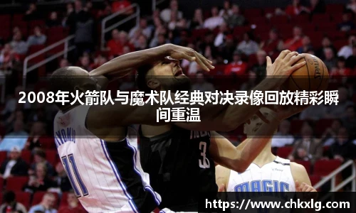 2008年火箭队与魔术队经典对决录像回放精彩瞬间重温