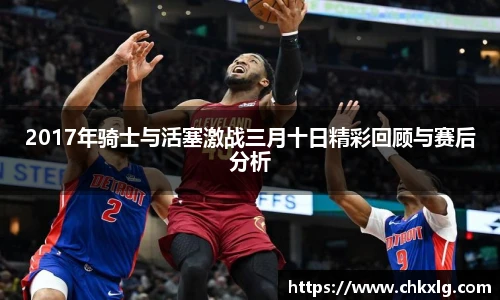 2017年骑士与活塞激战三月十日精彩回顾与赛后分析