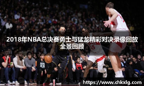 2018年NBA总决赛勇士与猛龙精彩对决录像回放全景回顾