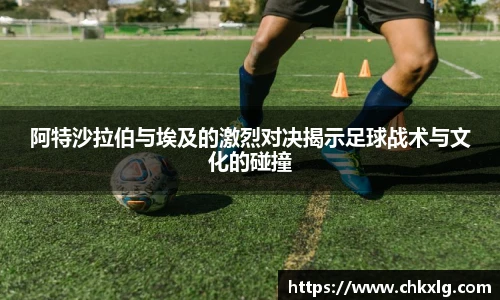 阿特沙拉伯与埃及的激烈对决揭示足球战术与文化的碰撞