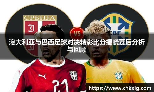 澳大利亚与巴西足球对决精彩比分揭晓赛后分析与回顾