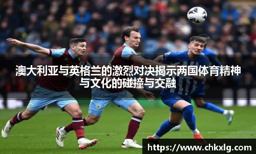 澳大利亚与英格兰的激烈对决揭示两国体育精神与文化的碰撞与交融