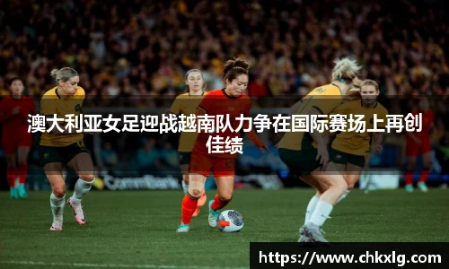 澳大利亚女足迎战越南队力争在国际赛场上再创佳绩