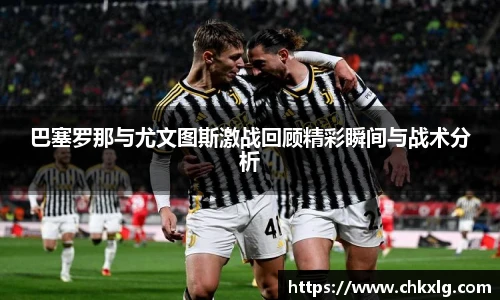 巴塞罗那与尤文图斯激战回顾精彩瞬间与战术分析